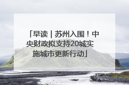 早读｜苏州入围！中央财政拟支持20城实施城市更新行动