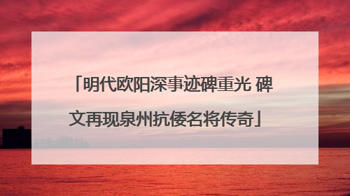 明代欧阳深事迹碑重光 碑文再现泉州抗倭名将传奇