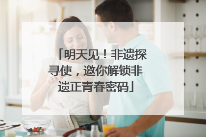 明天见！非遗探寻使，邀你解锁非遗正青春密码