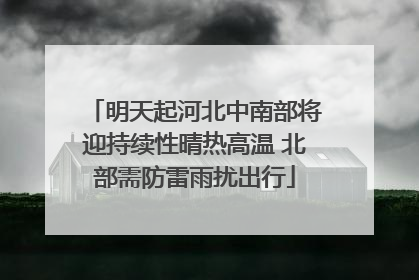 明天起河北中南部将迎持续性晴热高温 北部需防雷雨扰出行