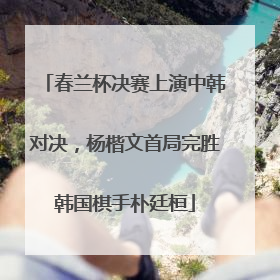 春兰杯决赛上演中韩对决，杨楷文首局完胜韩国棋手朴廷桓