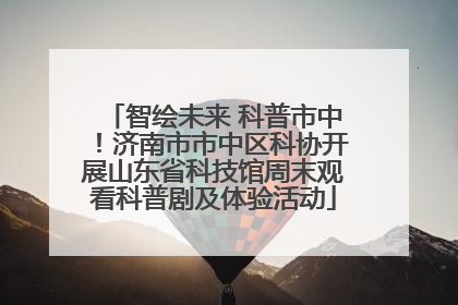 智绘未来 科普市中！济南市市中区科协开展山东省科技馆周末观看科普剧及体验活动