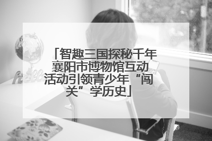 智趣三国探秘千年 襄阳市博物馆互动活动引领青少年“闯关”学历史