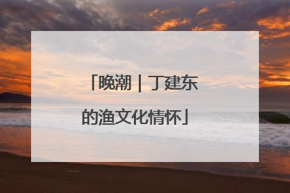 晚潮｜丁建东的渔文化情怀