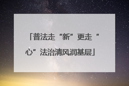 普法走“新”更走“心”法治清风润基层