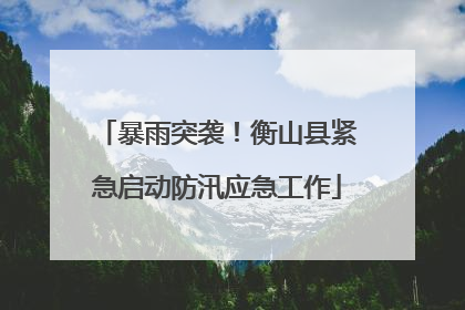 暴雨突袭！衡山县紧急启动防汛应急工作
