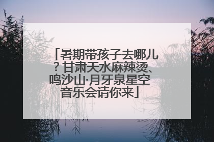 暑期带孩子去哪儿？甘肃天水麻辣烫、鸣沙山·月牙泉星空音乐会请你来