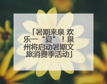 暑期来泉 欢乐一“夏”！泉州将启动暑期文旅消费季活动