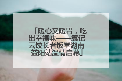 暖心又暖胃，吃出幸福味——袁记云饺长者饭堂湖南益阳站温情启幕
