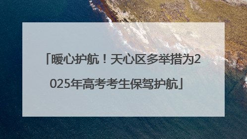 暖心护航！天心区多举措为2025年高考考生保驾护航