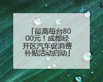 最高每台8000元！成都经开区汽车促消费补贴活动启动