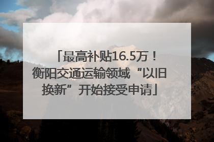 最高补贴16.5万！衡阳交通运输领域“以旧换新”开始接受申请