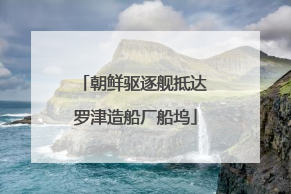 朝鲜驱逐舰抵达罗津造船厂船坞