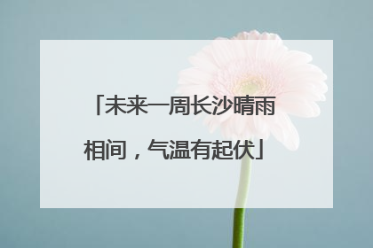 未来一周长沙晴雨相间，气温有起伏