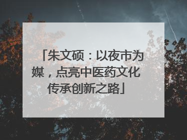 朱文硕：以夜市为媒，点亮中医药文化传承创新之路