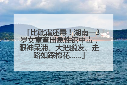 比砒霜还毒！湖南一3岁女童查出急性铊中毒，眼神呆滞、大把脱发、走路如踩棉花……