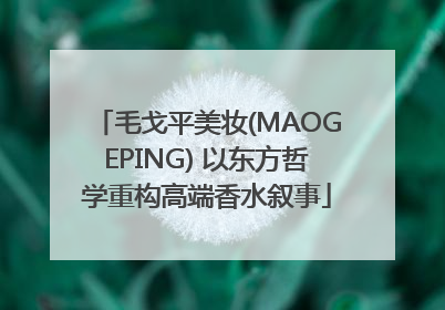 毛戈平美妆(MAOGEPING) 以东方哲学重构高端香水叙事