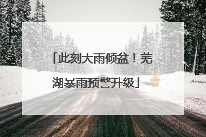 此刻大雨倾盆！芜湖暴雨预警升级