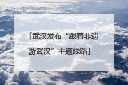 武汉发布“跟着非遗游武汉”主题线路
