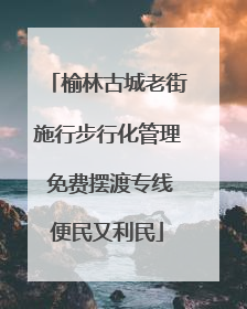榆林古城老街施行步行化管理 免费摆渡专线便民又利民