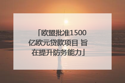 欧盟批准1500亿欧元贷款项目 旨在提升防务能力