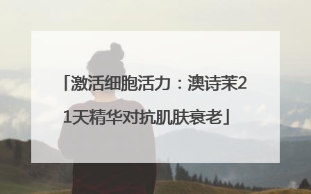 激活细胞活力：澳诗茉21天精华对抗肌肤衰老