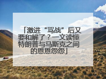 激进“骂战”后又要和解了？一文读懂特朗普与马斯克之间的恩恩怨怨