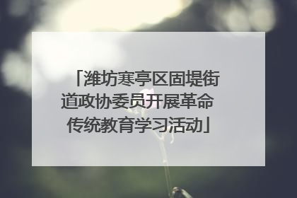 潍坊寒亭区固堤街道政协委员开展革命传统教育学习活动