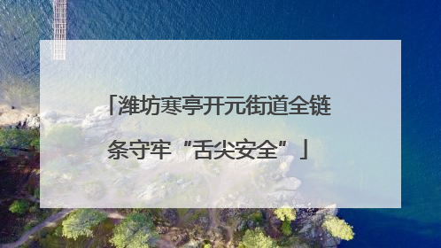潍坊寒亭开元街道全链条守牢“舌尖安全”