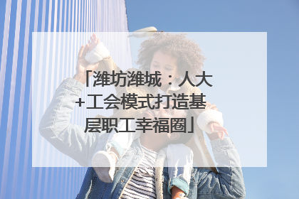 潍坊潍城：人大+工会模式打造基层职工幸福圈