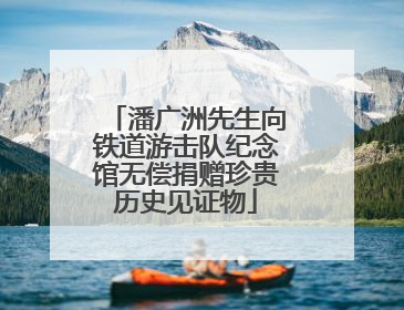 潘广洲先生向铁道游击队纪念馆无偿捐赠珍贵历史见证物