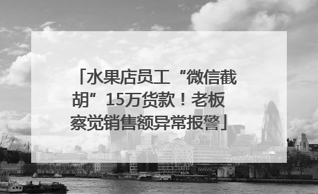 水果店员工“微信截胡”15万货款！老板察觉销售额异常报警