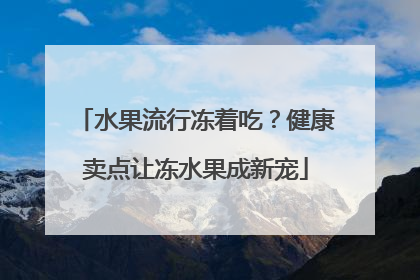 水果流行冻着吃？健康卖点让冻水果成新宠