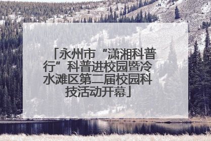 永州市“潇湘科普行”科普进校园暨冷水滩区第二届校园科技活动开幕