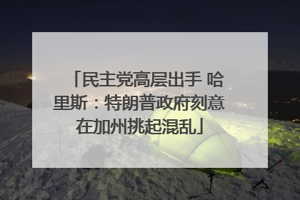 民主党高层出手 哈里斯：特朗普政府刻意在加州挑起混乱