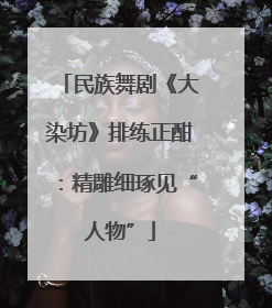 民族舞剧《大染坊》排练正酣：精雕细琢见“人物”