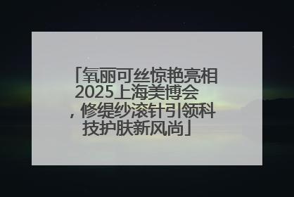 氧丽可丝惊艳亮相2025上海美博会，修缇纱滚针引领科技护肤新风尚