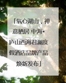 氧心湖山，禅意栖居 中海•庐山西海君澜度假酒店品牌产品焕新发布