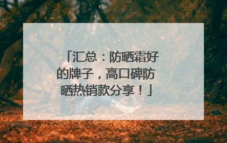 汇总：防晒霜好的牌子，高口碑防晒热销款分享！