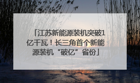 江苏新能源装机突破1亿千瓦！长三角首个新能源装机“破亿”省份