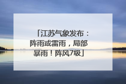 江苏气象发布：阵雨或雷雨，局部暴雨！阵风7级