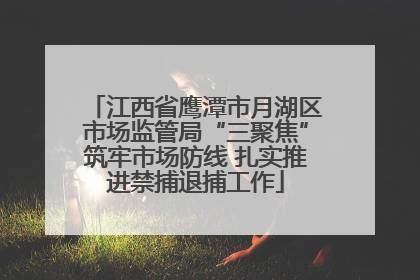 江西省鹰潭市月湖区市场监管局“三聚焦”筑牢市场防线 扎实推进禁捕退捕工作