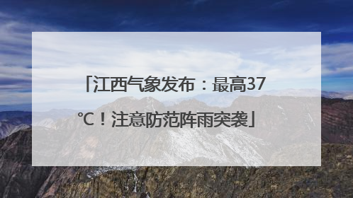 江西气象发布：最高37℃！注意防范阵雨突袭