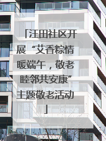 汪田社区开展“艾香粽情暖端午，敬老睦邻共安康”主题敬老活动