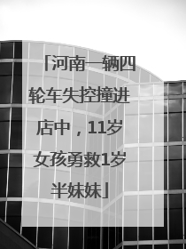河南一辆四轮车失控撞进店中，11岁女孩勇救1岁半妹妹