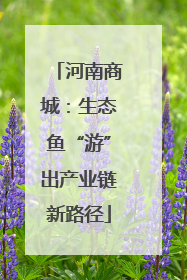 河南商城：生态鱼“游”出产业链新路径