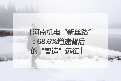 河南机电“新丝路”：68.6%增速背后的“智造”远征
