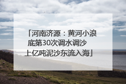 河南济源：黄河小浪底第30次调水调沙 上亿吨泥沙东流入海