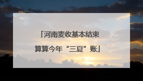 河南麦收基本结束 算算今年“三夏”账