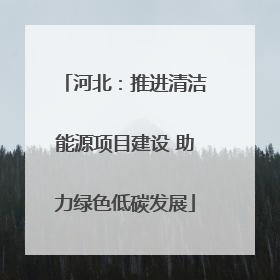 河北：推进清洁能源项目建设 助力绿色低碳发展